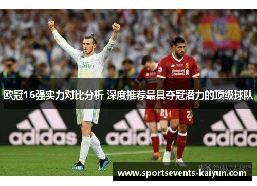 欧冠16强实力对比分析 深度推荐最具夺冠潜力的顶级球队