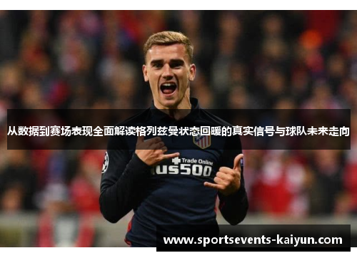 从数据到赛场表现全面解读格列兹曼状态回暖的真实信号与球队未来走向