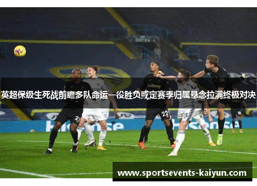 英超保级生死战前瞻多队命运一役胜负或定赛季归属悬念拉满终极对决