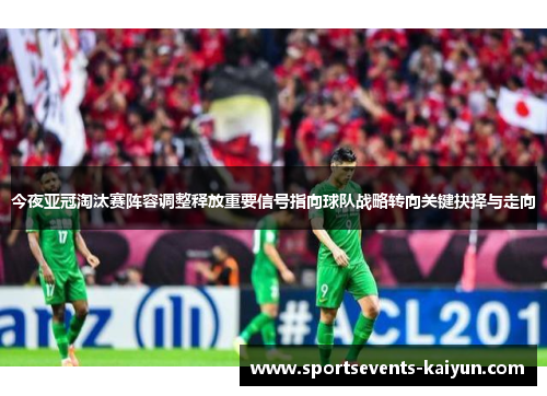 今夜亚冠淘汰赛阵容调整释放重要信号指向球队战略转向关键抉择与走向