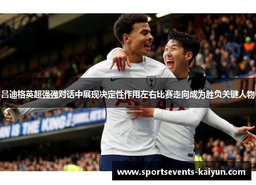 吕迪格英超强强对话中展现决定性作用左右比赛走向成为胜负关键人物