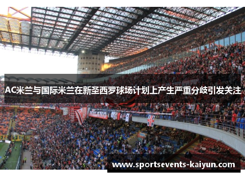 AC米兰与国际米兰在新圣西罗球场计划上产生严重分歧引发关注