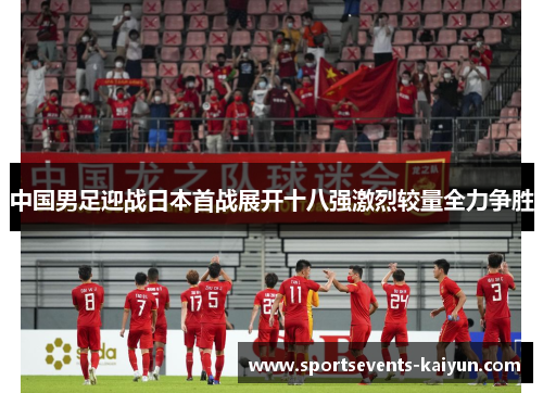 中国男足迎战日本首战展开十八强激烈较量全力争胜