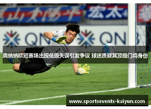 奥纳纳欧冠赛场出现低级失误引发争议 球迷质疑其顶级门将身份