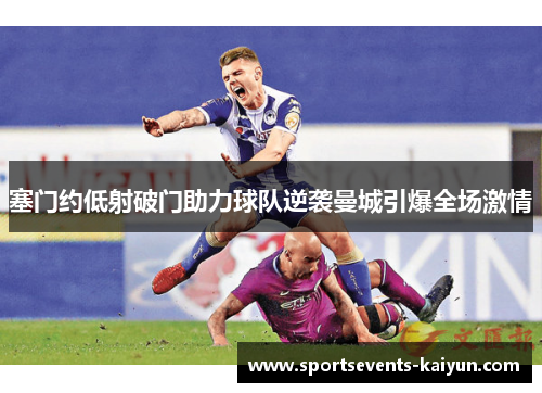 塞门约低射破门助力球队逆袭曼城引爆全场激情