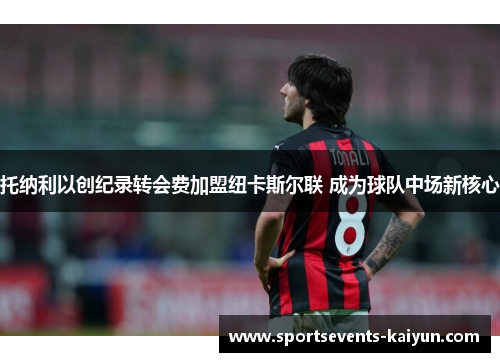 托纳利以创纪录转会费加盟纽卡斯尔联 成为球队中场新核心